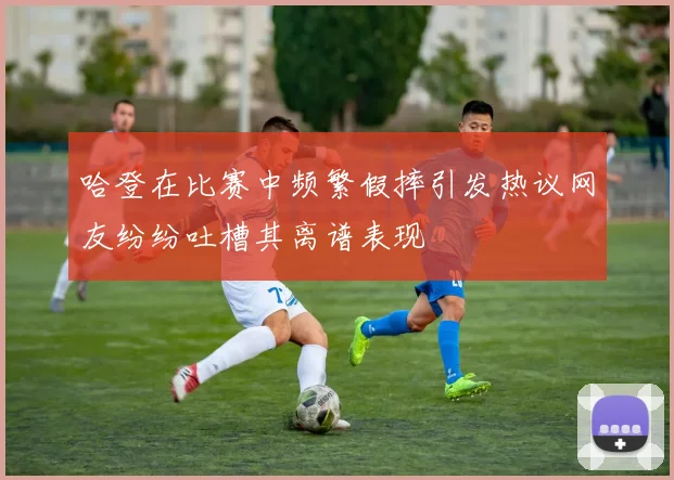 哈登在比赛中频繁假摔引发热议网友纷纷吐槽其离谱表现