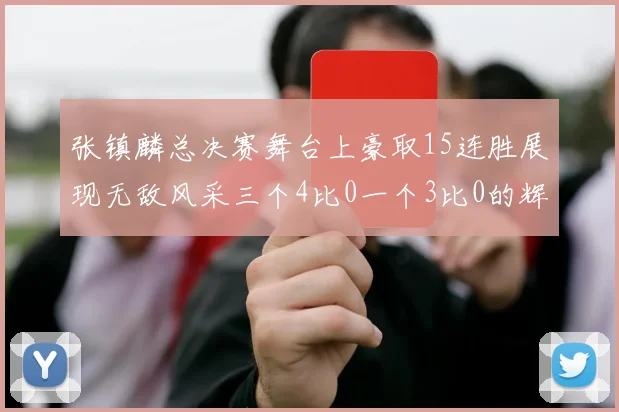 张镇麟总决赛舞台上豪取15连胜展现无敌风采三个4比0一个3比0的辉煌战绩