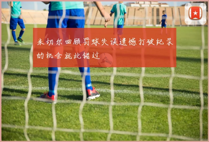 米切尔回顾罚球失误遗憾打破纪录的机会就此错过