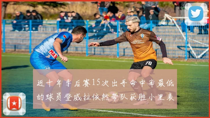 近十年季后赛15次出手命中率最低的球员登威拉依然带队获胜小里表现低迷仅得三分