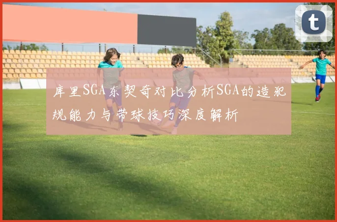 库里SGA东契奇对比分析SGA的造犯规能力与带球技巧深度解析