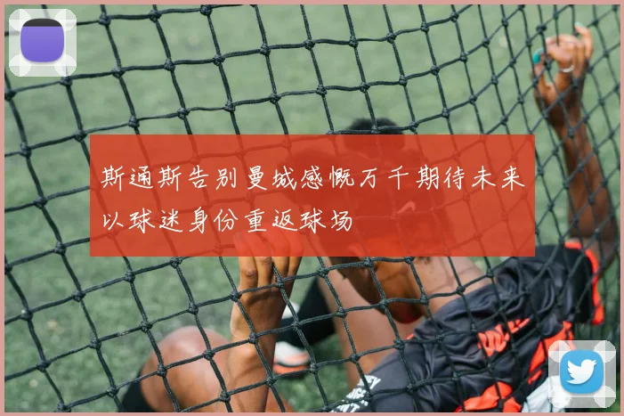 斯通斯告别曼城感慨万千期待未来以球迷身份重返球场