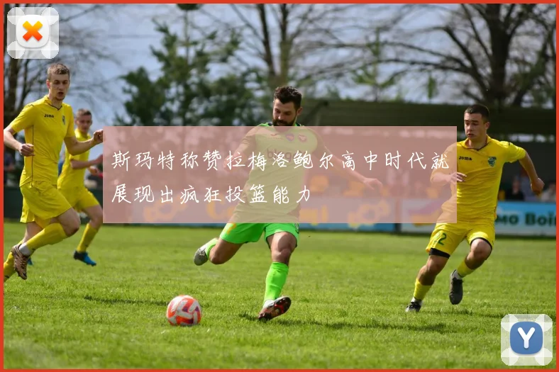 斯玛特称赞拉梅洛鲍尔高中时代就展现出疯狂投篮能力