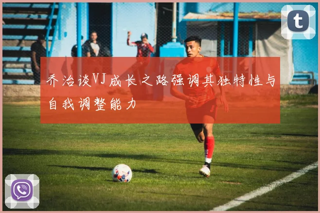 乔治谈VJ成长之路强调其独特性与自我调整能力