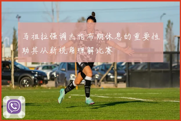 马祖拉强调杰伦布朗休息的重要性助其从新视角理解比赛