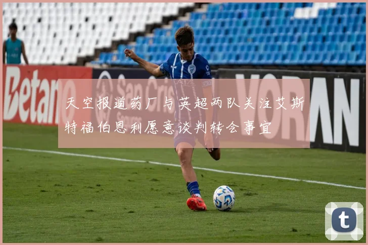 天空报道药厂与英超两队关注艾斯特福伯恩利愿意谈判转会事宜