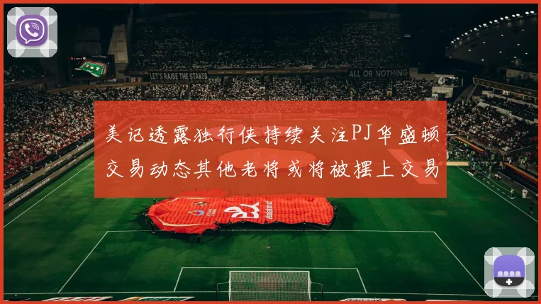 美记透露独行侠持续关注PJ华盛顿交易动态其他老将或将被摆上交易市场