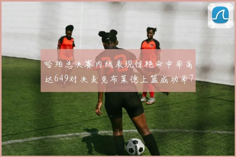 哈珀总决赛内线表现惊艳命中率高达649对决麦克布莱德上篮成功率75